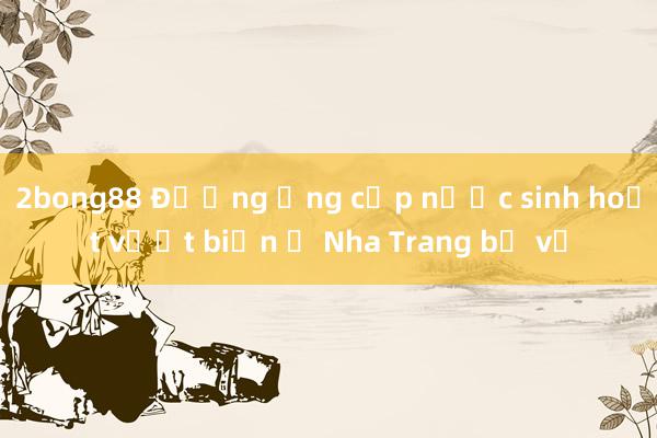 2bong88 Đường ống cấp nước sinh hoạt vượt biển ở Nha Trang bị vỡ